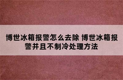 博世冰箱报警怎么去除 博世冰箱报警并且不制冷处理方法